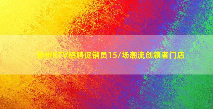 扬州KTV招聘促销员15/场潮流创领者门店